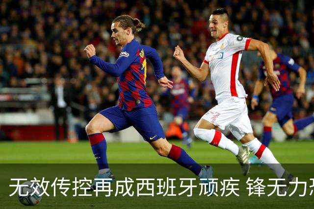 无效传控再成西班牙顽疾 锋无力恐成斗牛士致命短板