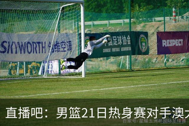 直播吧：男篮21日热身赛对手澳大利亚阵容多是年轻人 超新星在列