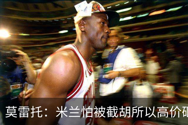 莫雷托：米兰怕被截胡所以高价砸拉莫斯 阿莫林还非常欣赏尤尔曼