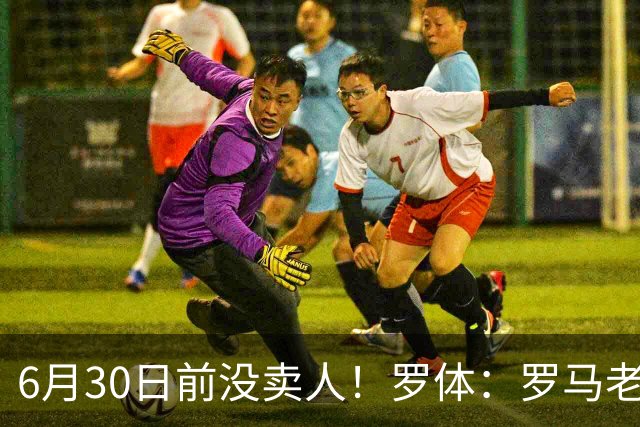 6月30日前没卖人！罗体：罗马老板想和欧足联谈判并支付千万罚款